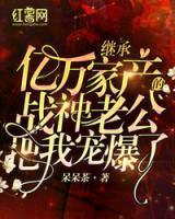繼承億萬(wàn)家產(chǎn)的戰(zhàn)神老公把我寵爆了