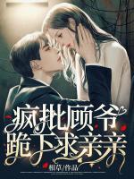 瘋批顧爺跪下求親親