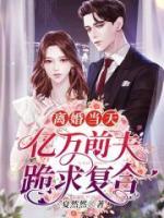 離婚當(dāng)天，億萬(wàn)前夫跪求復(fù)合