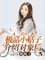 給極品小姑子介紹對(duì)象后，她瘋了