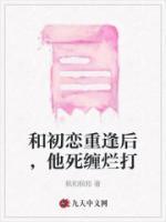 和初戀重逢后，他死纏爛打