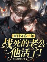 豪門守寡三年，戰(zhàn)死的老公他活了！