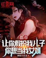 都市：讓你假扮我兒子，你想當(dāng)我女婿