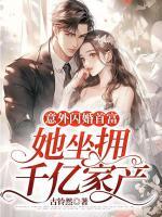 意外閃婚首富，她坐擁千億家產(chǎn)