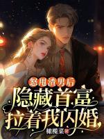 怒甩渣男后，隱藏首富拉著我閃婚