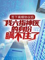 簽下離婚協(xié)議后，我六指神醫(yī)的身份瞞不住了