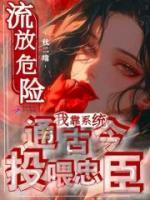 流放危險(xiǎn)？我靠系統(tǒng)通古今投喂忠臣