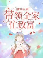 重生后，我?guī)ьI(lǐng)全家忙致富