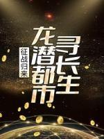 征戰(zhàn)歸來(lái)，龍潛都市尋長(zhǎng)生