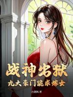 戰(zhàn)神出獄，九大豪門跪求嫁女