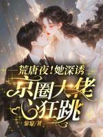 荒唐夜！她深誘，京圈大佬心狂跳！