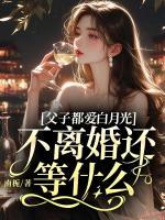 父子都愛白月光，不離婚還等什么