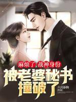 麻煩了，戰(zhàn)神身份被老婆秘書撞破了！