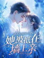 錯(cuò)表白頂級(jí)大佬后，她被抵在墻上親