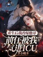 重生后我改嫁他哥，前任被我氣進(jìn)icu