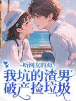 聽(tīng)網(wǎng)友的勸，我坑的渣男破產(chǎn)撿垃圾