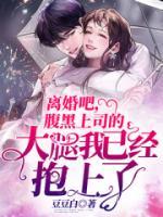 離婚吧，腹黑上司的大腿我已經(jīng)抱上了