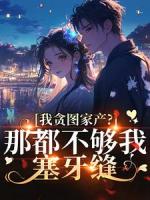 我貪圖家產(chǎn)？那都不夠我塞牙縫