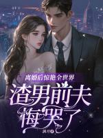 離婚后驚艷全世界，渣男前夫悔哭了