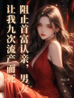 阻止首富認(rèn)親，男友讓我九次流產(chǎn)而死